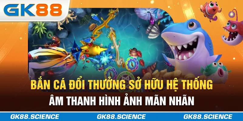 Bắn cá đổi thưởng sở hữu hệ thống âm thanh, hình ảnh mãn nhãn