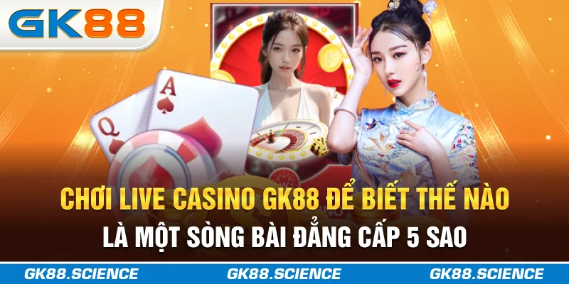 Chơi live casino GK88 để biết thế nào là một sòng bài đẳng cấp 5 sao